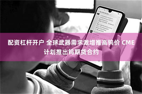 配资杠杆开户 全球武器需求激增推高钨价 CME计划推出钨期货合约