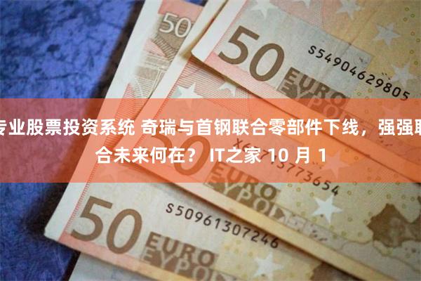 专业股票投资系统 奇瑞与首钢联合零部件下线，强强联合未来何在？ IT之家 10 月 1