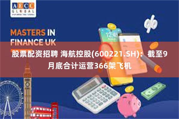 股票配资招聘 海航控股(600221.SH)：截至9月底合计运营366架飞机