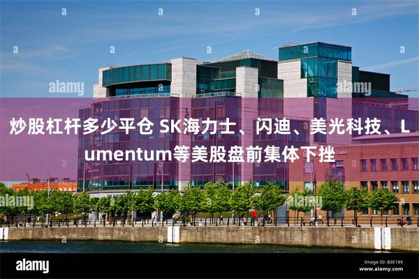 炒股杠杆多少平仓 SK海力士、闪迪、美光科技、Lumentum等美股盘前集体下挫