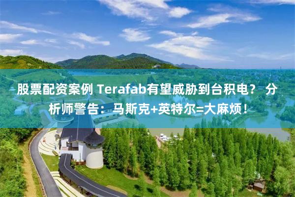 股票配资案例 Terafab有望威胁到台积电？ 分析师警告：马斯克+英特尔=大麻烦！