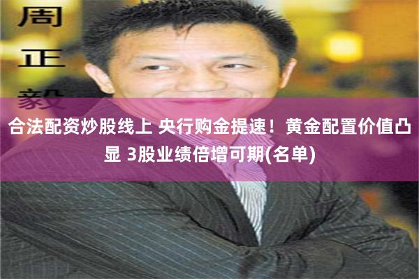 合法配资炒股线上 央行购金提速！黄金配置价值凸显 3股业绩倍增可期(名单)