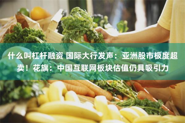 什么叫杠杆融资 国际大行发声：亚洲股市极度超卖！花旗：中国互联网板块估值仍具吸引力