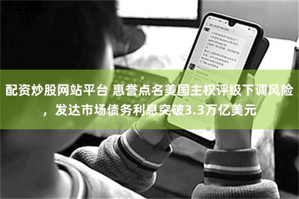 配资炒股网站平台 惠誉点名美国主权评级下调风险,发达市场债务利息突破3.3万亿美元