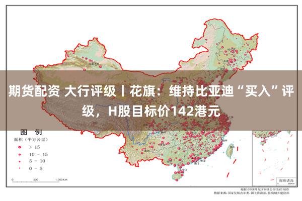 期货配资 大行评级丨花旗：维持比亚迪“买入”评级，H股目标价142港元