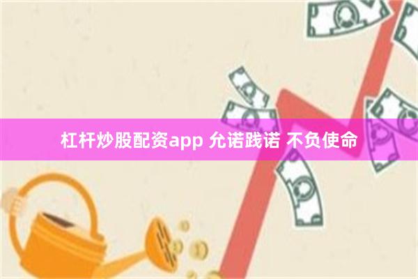 杠杆炒股配资app 允诺践诺 不负使命