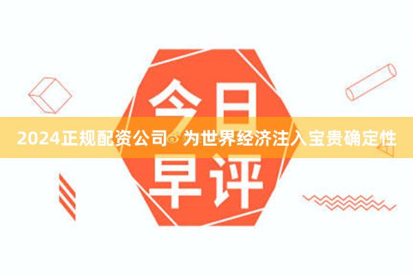 2024正规配资公司   为世界经济注入宝贵确定性