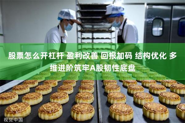 股票怎么开杠杆 盈利改善 回报加码 结构优化 多维进阶筑牢A股韧性底盘